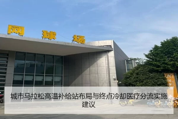 城市马拉松高温补给站布局与终点冷却医疗分流实施建议