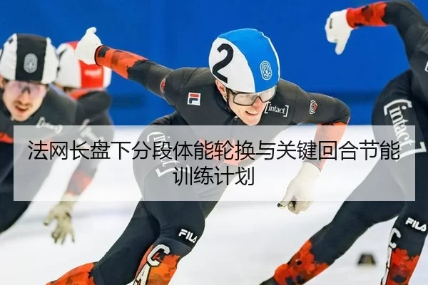 法网长盘下分段体能轮换与关键回合节能训练计划