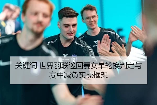 关键词 世界羽联巡回赛女单轮换判定与赛中减负实操框架