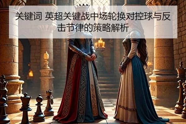 关键词 英超关键战中场轮换对控球与反击节律的策略解析