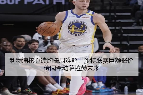利物浦核心续约僵局难解，沙特联赛巨额报价传闻牵动萨拉赫未来